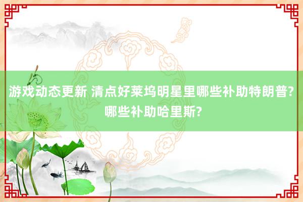 游戏动态更新 清点好莱坞明星里哪些补助特朗普? 哪些补助哈里斯?