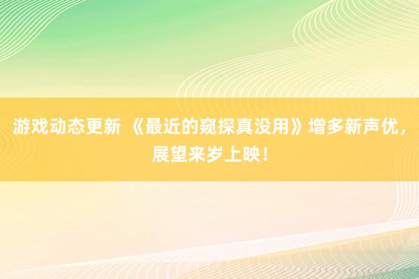 游戏动态更新 《最近的窥探真没用》增多新声优，展望来岁上映！