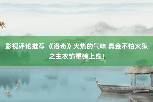 影视评论推荐 《洛奇》火热的气味 真金不怕火狱之主衣饰重磅上线！