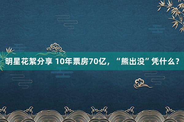 明星花絮分享 10年票房70亿，“熊出没”凭什么？