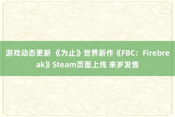 游戏动态更新 《为止》世界新作《FBC：Firebreak》Steam页面上线 来岁发售