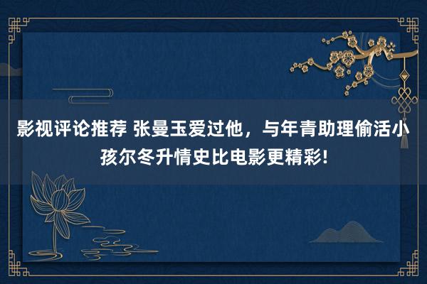 影视评论推荐 张曼玉爱过他，与年青助理偷活小孩尔冬升情史比电影更精彩!