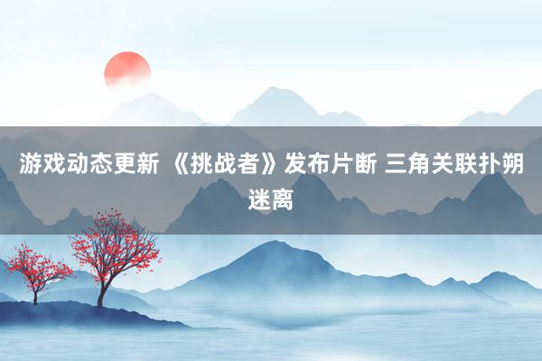 游戏动态更新 《挑战者》发布片断 三角关联扑朔迷离