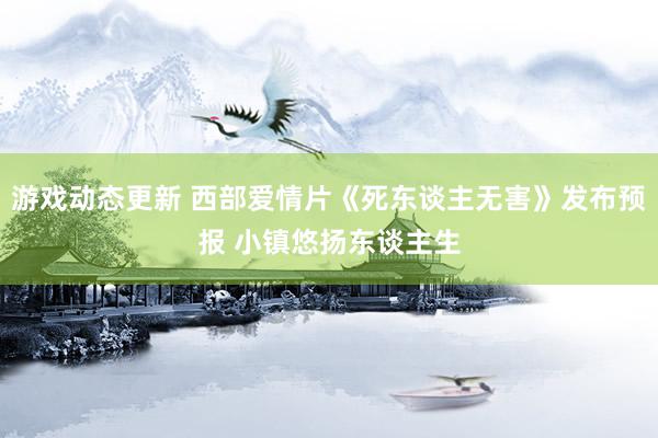 游戏动态更新 西部爱情片《死东谈主无害》发布预报 小镇悠扬东谈主生