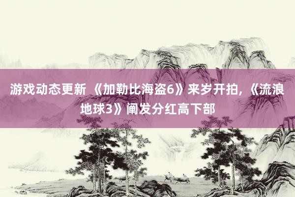 游戏动态更新 《加勒比海盗6》来岁开拍, 《流浪地球3》阐发分红高下部