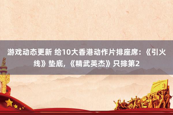 游戏动态更新 给10大香港动作片排座席: 《引火线》垫底, 《精武英杰》只排第2