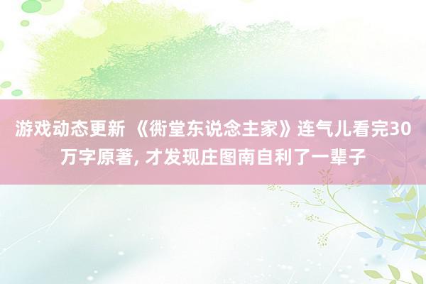 游戏动态更新 《衖堂东说念主家》连气儿看完30万字原著, 才发现庄图南自利了一辈子