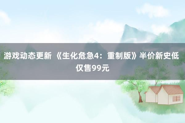 游戏动态更新 《生化危急4：重制版》半价新史低 仅售99元