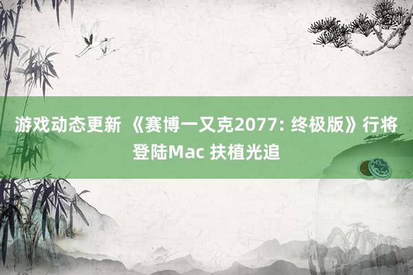 游戏动态更新 《赛博一又克2077: 终极版》行将登陆Mac 扶植光追