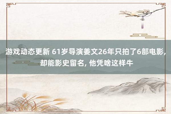 游戏动态更新 61岁导演姜文26年只拍了6部电影, 却能影史留名, 他凭啥这样牛