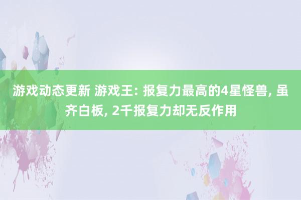 游戏动态更新 游戏王: 报复力最高的4星怪兽, 虽齐白板, 2千报复力却无反作用