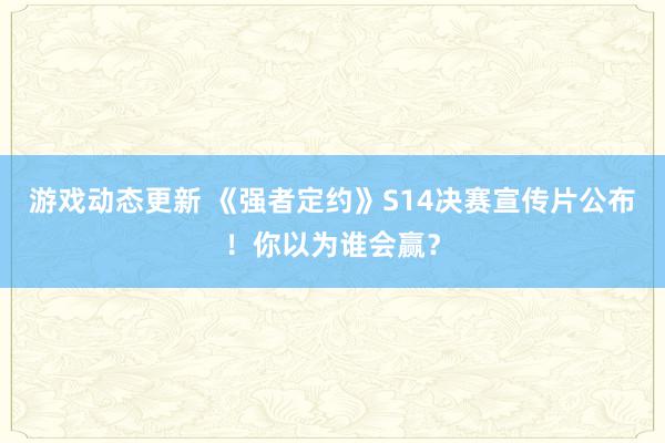 游戏动态更新 《强者定约》S14决赛宣传片公布！你以为谁会赢？