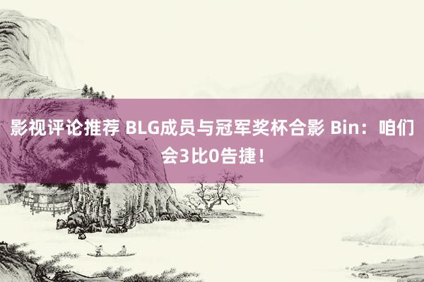 影视评论推荐 BLG成员与冠军奖杯合影 Bin：咱们会3比0告捷！