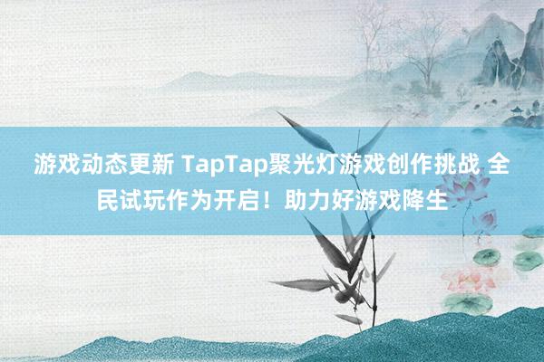 游戏动态更新 TapTap聚光灯游戏创作挑战 全民试玩作为开启！助力好游戏降生