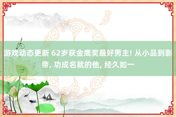 游戏动态更新 62岁获金鹰奖最好男主! 从小品到影帝, 功成名就的他, 经久如一