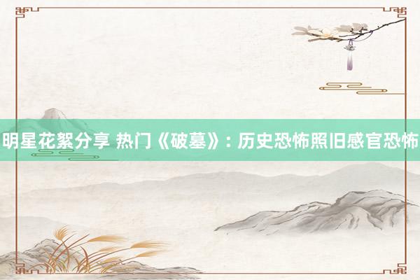 明星花絮分享 热门《破墓》: 历史恐怖照旧感官恐怖