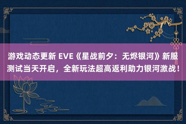 游戏动态更新 EVE《星战前夕：无烬银河》新服测试当天开启，全新玩法超高返利助力银河激战！