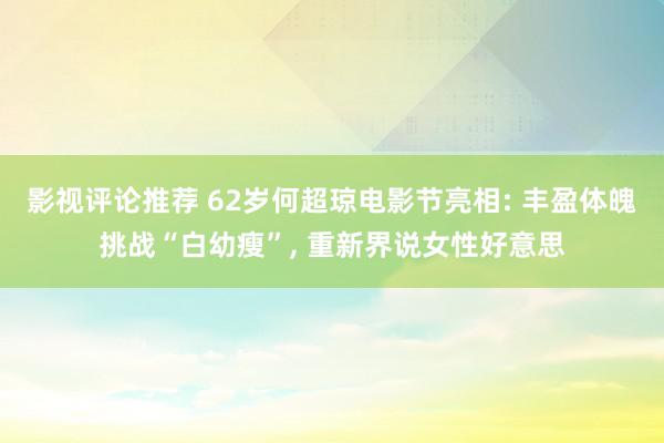 影视评论推荐 62岁何超琼电影节亮相: 丰盈体魄挑战“白幼瘦”, 重新界说女性好意思