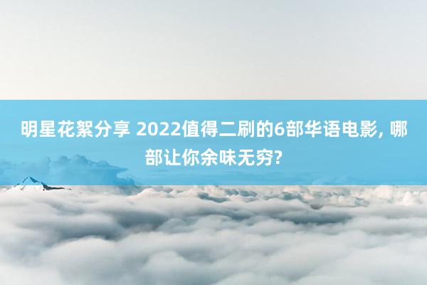 明星花絮分享 2022值得二刷的6部华语电影, 哪部让你余味无穷?