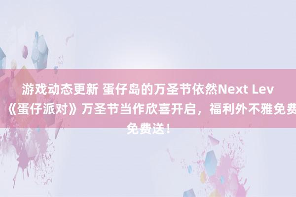 游戏动态更新 蛋仔岛的万圣节依然Next Level！《蛋仔派对》万圣节当作欣喜开启，福利外不雅免费送！