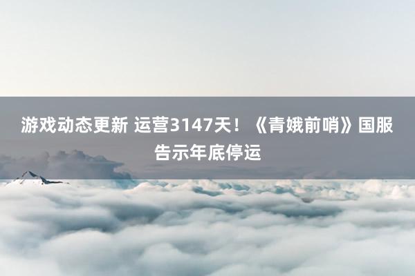 游戏动态更新 运营3147天！《青娥前哨》国服告示年底停运