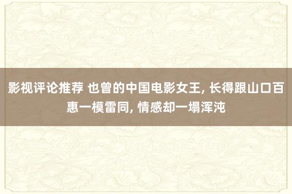 影视评论推荐 也曾的中国电影女王, 长得跟山口百惠一模雷同, 情感却一塌浑沌