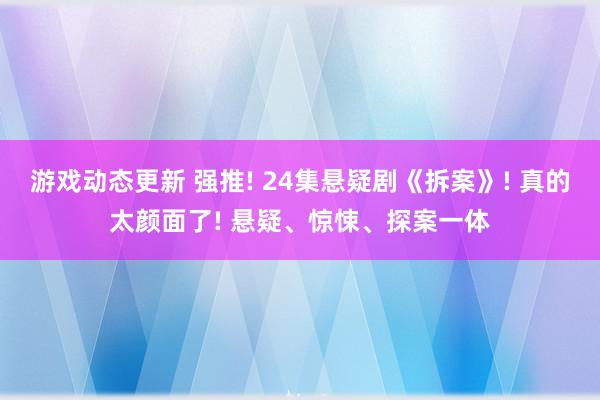 游戏动态更新 强推! 24集悬疑剧《拆案》! 真的太颜面了! 悬疑、惊悚、探案一体