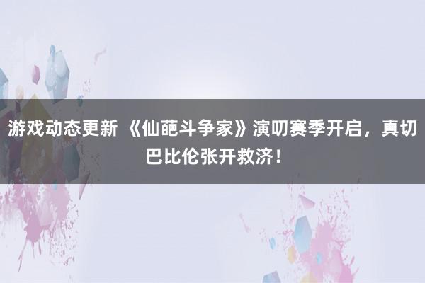 游戏动态更新 《仙葩斗争家》演叨赛季开启，真切巴比伦张开救济！