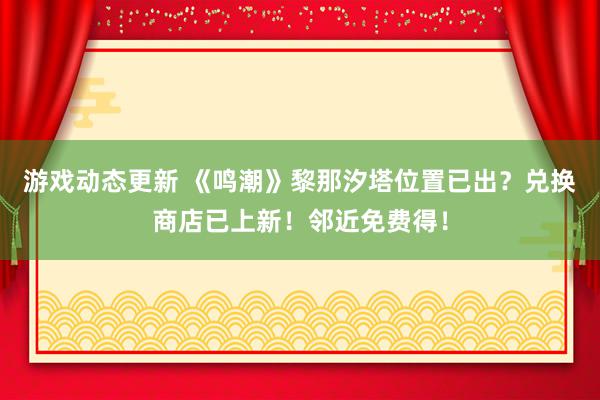 游戏动态更新 《鸣潮》黎那汐塔位置已出？兑换商店已上新！邻近免费得！