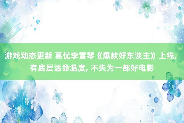 游戏动态更新 葛优李雪琴《爆款好东谈主》上线, 有底层活命温度, 不失为一部好电影