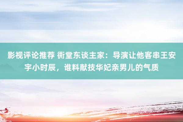 影视评论推荐 衖堂东谈主家：导演让他客串王安宇小时辰，谁料献技华妃亲男儿的气质