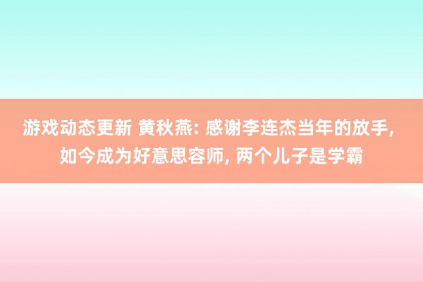 游戏动态更新 黄秋燕: 感谢李连杰当年的放手, 如今成为好意思容师, 两个儿子是学霸