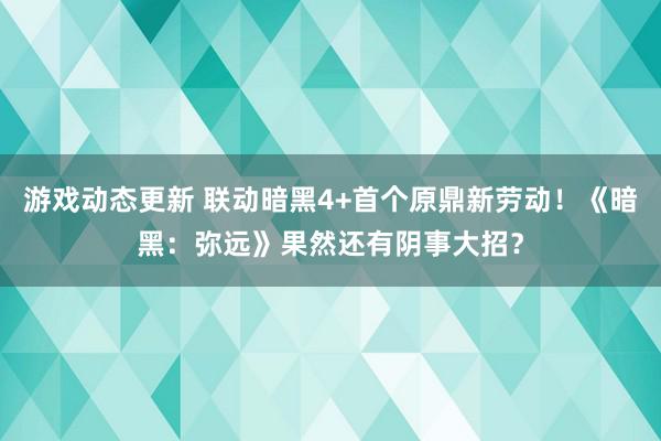 游戏动态更新 联动暗黑4+首个原鼎新劳动！《暗黑：弥远》果然还有阴事大招？