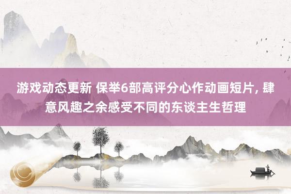 游戏动态更新 保举6部高评分心作动画短片, 肆意风趣之余感受不同的东谈主生哲理