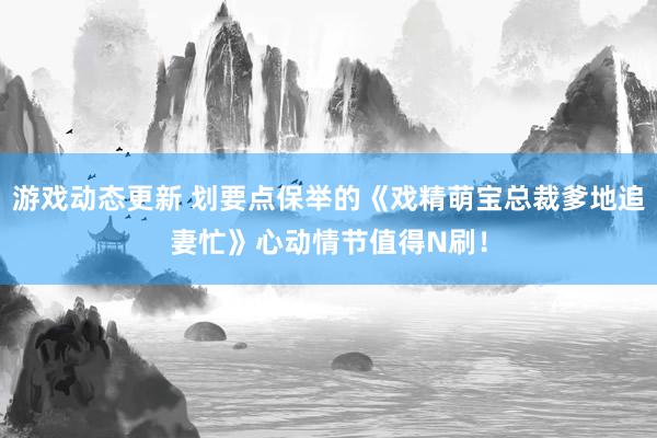 游戏动态更新 划要点保举的《戏精萌宝总裁爹地追妻忙》心动情节值得N刷！