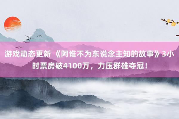 游戏动态更新 《阿谁不为东说念主知的故事》3小时票房破4100万，力压群雄夺冠！