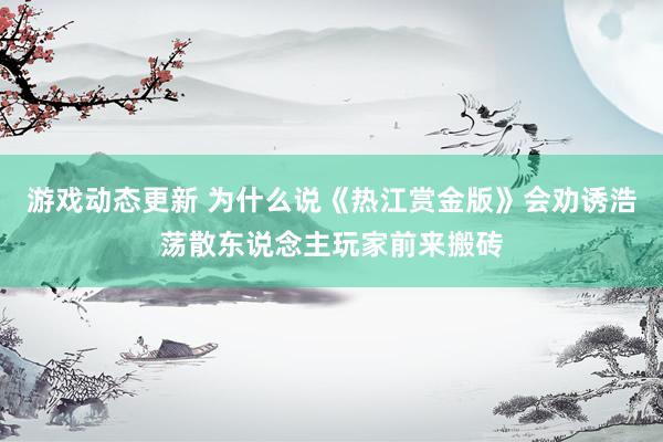 游戏动态更新 为什么说《热江赏金版》会劝诱浩荡散东说念主玩家前来搬砖