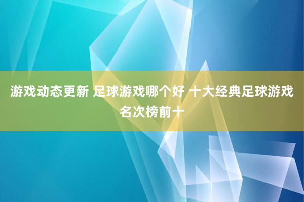 游戏动态更新 足球游戏哪个好 十大经典足球游戏名次榜前十