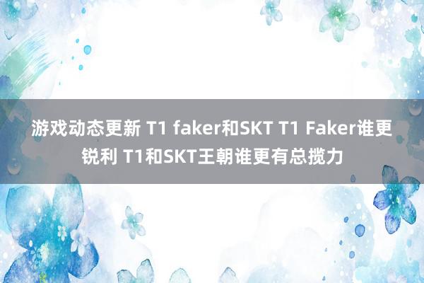 游戏动态更新 T1 faker和SKT T1 Faker谁更锐利 T1和SKT王朝谁更有总揽力