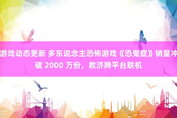 游戏动态更新 多东说念主恐怖游戏《恐鬼症》销量冲破 2000 万份，救济跨平台联机