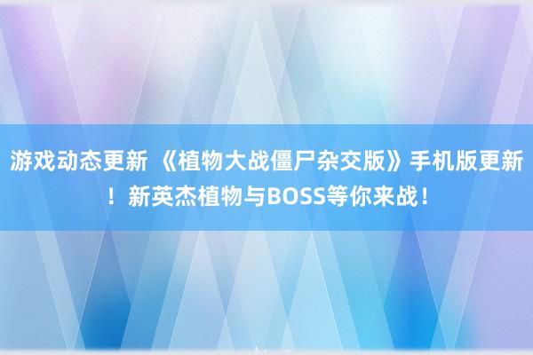 游戏动态更新 《植物大战僵尸杂交版》手机版更新！新英杰植物与BOSS等你来战！