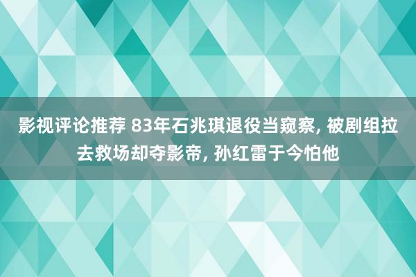 影视评论推荐 83年石兆琪退役当窥察, 被剧组拉去救场却夺影帝, 孙红雷于今怕他