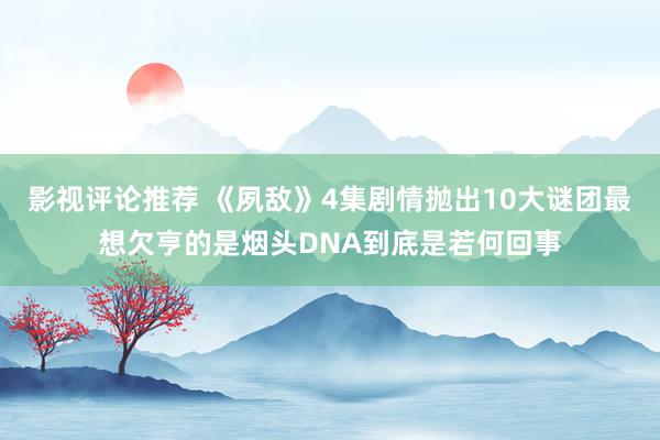 影视评论推荐 《夙敌》4集剧情抛出10大谜团最想欠亨的是烟头DNA到底是若何回事