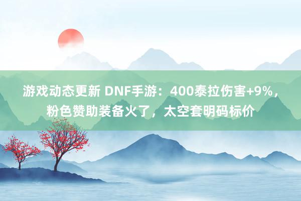 游戏动态更新 DNF手游：400泰拉伤害+9%，粉色赞助装备火了，太空套明码标价