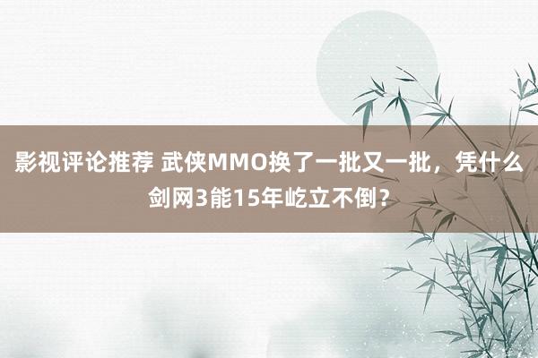 影视评论推荐 武侠MMO换了一批又一批，凭什么剑网3能15年屹立不倒？