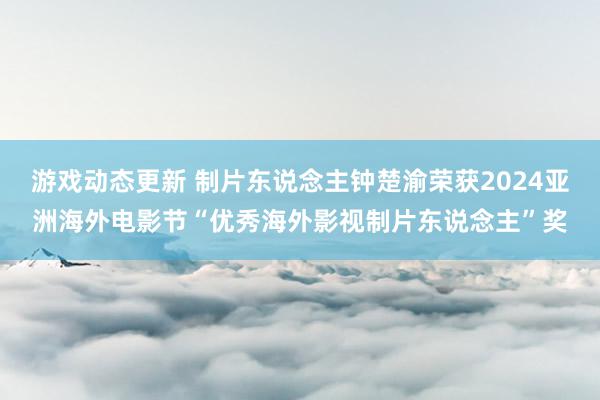 游戏动态更新 制片东说念主钟楚渝荣获2024亚洲海外电影节“优秀海外影视制片东说念主”奖