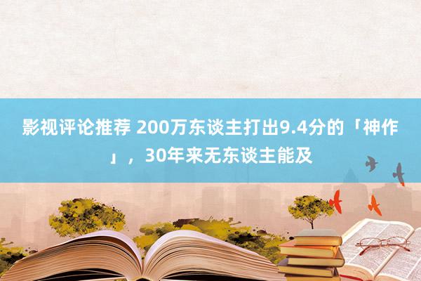 影视评论推荐 200万东谈主打出9.4分的「神作」，30年来无东谈主能及