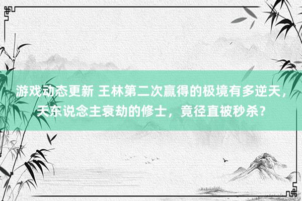 游戏动态更新 王林第二次赢得的极境有多逆天，天东说念主衰劫的修士，竟径直被秒杀？