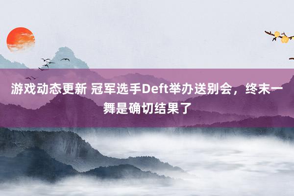 游戏动态更新 冠军选手Deft举办送别会，终末一舞是确切结果了