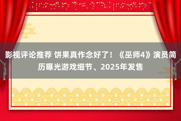 影视评论推荐 饼果真作念好了！《巫师4》演员简历曝光游戏细节、2025年发售